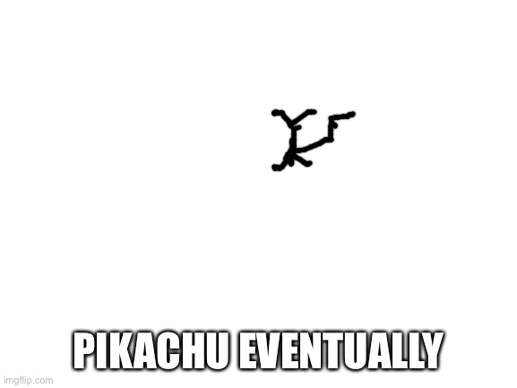 Blank White Template | PIKACHU EVENTUALLY | image tagged in blank white template | made w/ Imgflip meme maker