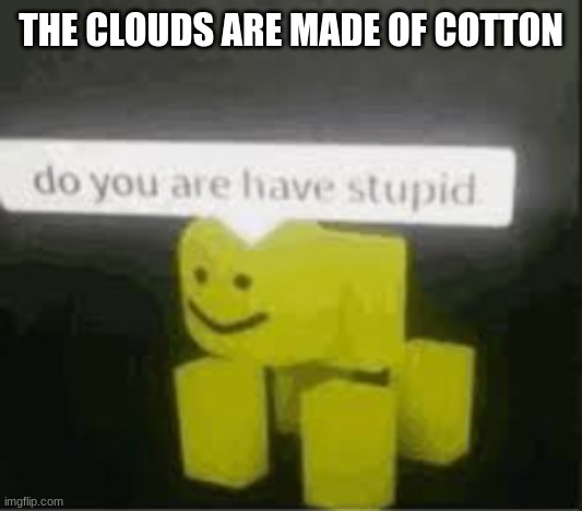 do you are have stupid | THE CLOUDS ARE MADE OF COTTON | image tagged in do you are have stupid | made w/ Imgflip meme maker