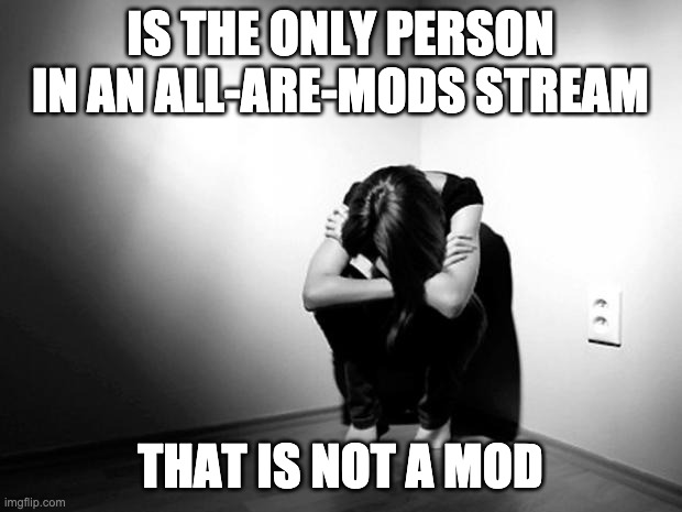 DEPRESSION SADNESS HURT PAIN ANXIETY | IS THE ONLY PERSON IN AN ALL-ARE-MODS STREAM; THAT IS NOT A MOD | image tagged in depression sadness hurt pain anxiety | made w/ Imgflip meme maker