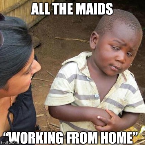 Third World Skeptical Kid | ALL THE MAIDS; “WORKING FROM HOME” | image tagged in memes,third world skeptical kid | made w/ Imgflip meme maker