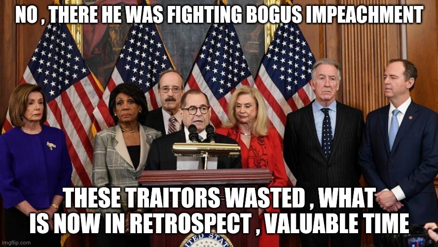 House Democrats | NO , THERE HE WAS FIGHTING BOGUS IMPEACHMENT THESE TRAITORS WASTED , WHAT IS NOW IN RETROSPECT , VALUABLE TIME | image tagged in house democrats | made w/ Imgflip meme maker
