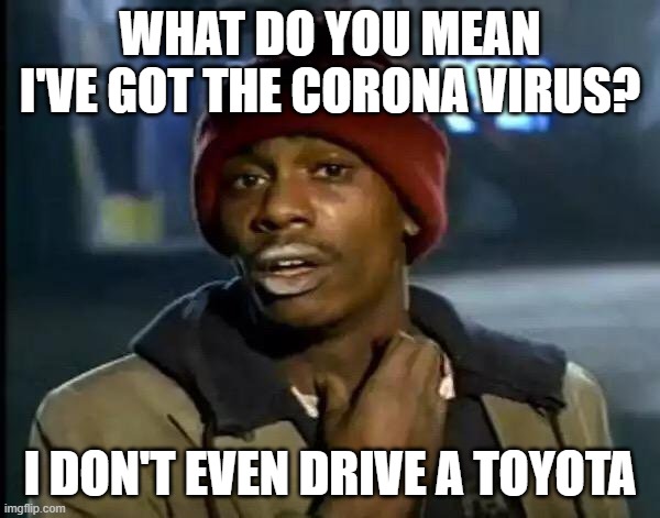 Toyota Corona? | WHAT DO YOU MEAN I'VE GOT THE CORONA VIRUS? I DON'T EVEN DRIVE A TOYOTA | image tagged in memes,toyota,corona,corolla,coronavirus | made w/ Imgflip meme maker