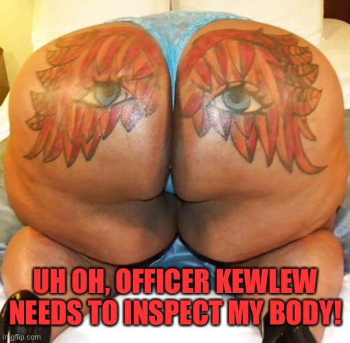 nasty butt | UH OH, OFFICER KEWLEW NEEDS TO INSPECT MY BODY! | image tagged in nasty butt | made w/ Imgflip meme maker