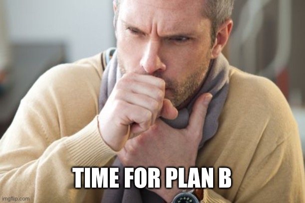 coughing man | TIME FOR PLAN B | image tagged in coughing man | made w/ Imgflip meme maker