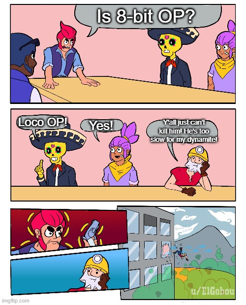 Brawl Stars Boardroom Meeting Suggestion |  Is 8-bit OP? Loco OP! Yes! Y'all just can't kill him! He's too slow for my dynamite! | image tagged in brawl stars boardroom meeting suggestion,brawl stars,8bit,memes,gaming | made w/ Imgflip meme maker