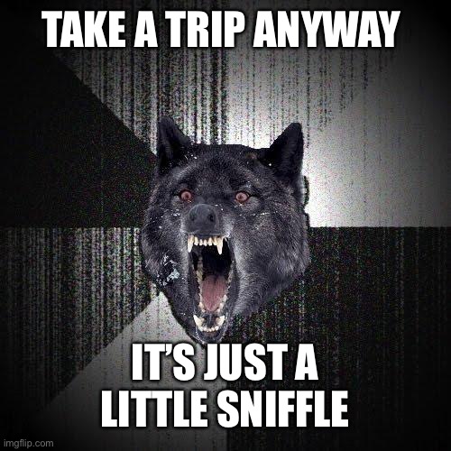 Insanity Wolf Meme | TAKE A TRIP ANYWAY IT’S JUST A LITTLE SNIFFLE | image tagged in memes,insanity wolf | made w/ Imgflip meme maker
