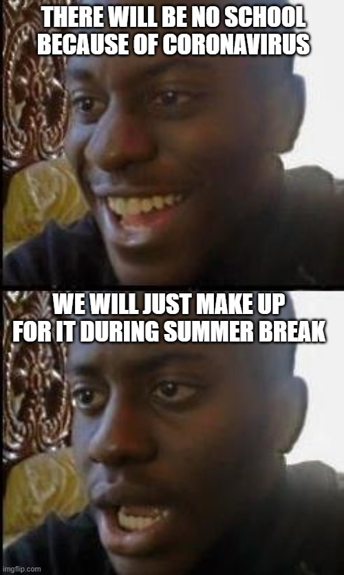 Disappointed Black Guy | THERE WILL BE NO SCHOOL BECAUSE OF CORONAVIRUS; WE WILL JUST MAKE UP FOR IT DURING SUMMER BREAK | image tagged in disappointed black guy | made w/ Imgflip meme maker