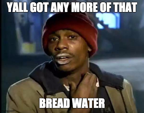 Y'all Got Any More Of That | YALL GOT ANY MORE OF THAT; BREAD WATER | image tagged in memes,y'all got any more of that | made w/ Imgflip meme maker