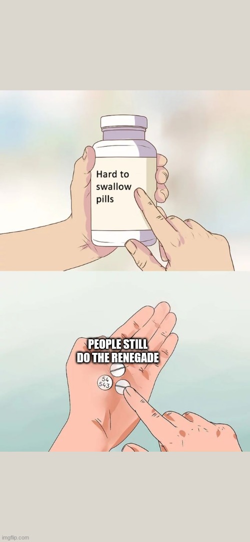 Hard To Swallow Pills Meme | PEOPLE STILL DO THE RENEGADE | image tagged in memes,hard to swallow pills | made w/ Imgflip meme maker