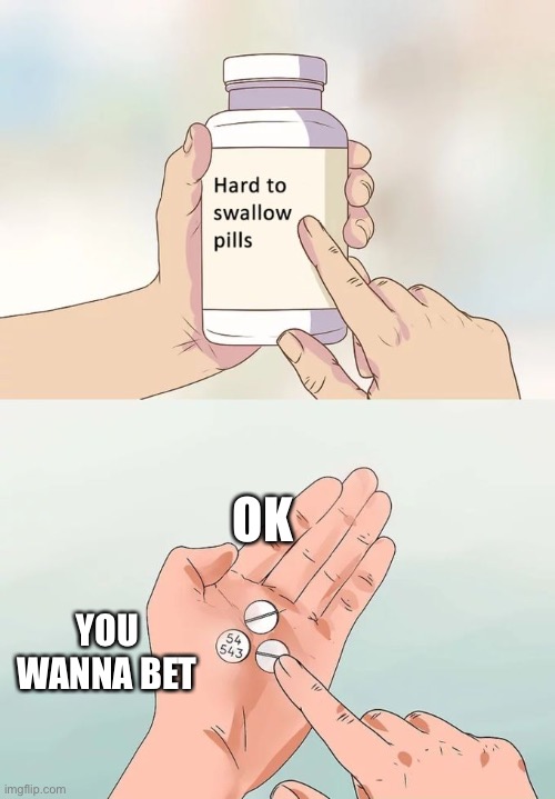 Hard To Swallow Pills Meme | OK; YOU WANNA BET | image tagged in memes,hard to swallow pills | made w/ Imgflip meme maker