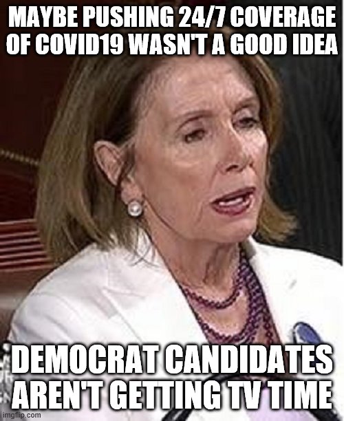 Nancy Pelosi | MAYBE PUSHING 24/7 COVERAGE OF COVID19 WASN'T A GOOD IDEA; DEMOCRAT CANDIDATES AREN'T GETTING TV TIME | image tagged in nancy pelosi | made w/ Imgflip meme maker