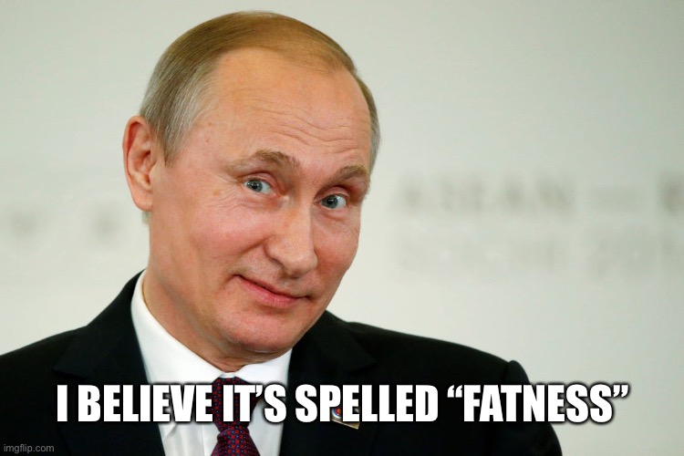 Sarcastic Putin | I BELIEVE IT’S SPELLED “FATNESS” | image tagged in sarcastic putin | made w/ Imgflip meme maker