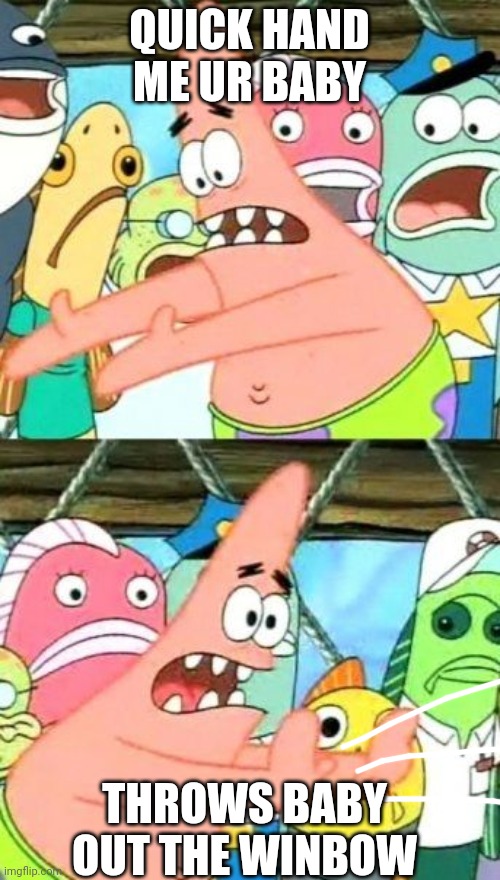 Put It Somewhere Else Patrick | QUICK HAND ME UR BABY; THROWS BABY OUT THE WINBOW | image tagged in memes,put it somewhere else patrick | made w/ Imgflip meme maker