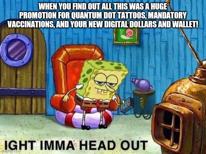 Imma head Out | WHEN YOU FIND OUT ALL THIS WAS A HUGE PROMOTION FOR QUANTUM DOT TATTOOS, MANDATORY VACCINATIONS, AND YOUR NEW DIGITAL DOLLARS AND WALLET! | image tagged in imma head out | made w/ Imgflip meme maker