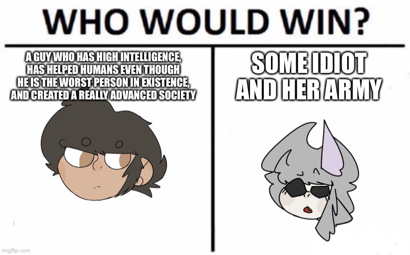 Who Would Win? Meme | A GUY WHO HAS HIGH INTELLIGENCE, HAS HELPED HUMANS EVEN THOUGH HE IS THE WORST PERSON IN EXISTENCE, AND CREATED A REALLY ADVANCED SOCIETY; SOME IDIOT AND HER ARMY | image tagged in memes,who would win | made w/ Imgflip meme maker