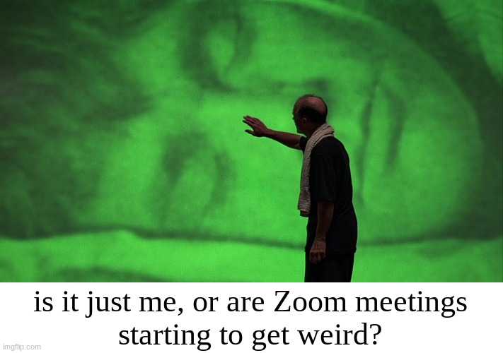 zoom meetings | is it just me, or are Zoom meetings
starting to get weird? | image tagged in zoom,covid-19,quarantine | made w/ Imgflip meme maker