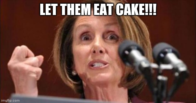 Crazy Pelosi | LET THEM EAT CAKE!!! | image tagged in crazy pelosi | made w/ Imgflip meme maker