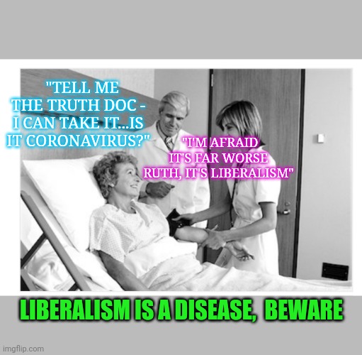 HELP FIGHT COVID-19, TDS, & LIBERALISM | "TELL ME THE TRUTH DOC - I CAN TAKE IT...IS IT CORONAVIRUS?"; "I'M AFRAID IT'S FAR WORSE RUTH, IT'S LIBERALISM"; LIBERALISM IS A DISEASE,  BEWARE | image tagged in butthurt liberals,that's a paddlin',faith in humanity,you're not just wrong your stupid | made w/ Imgflip meme maker