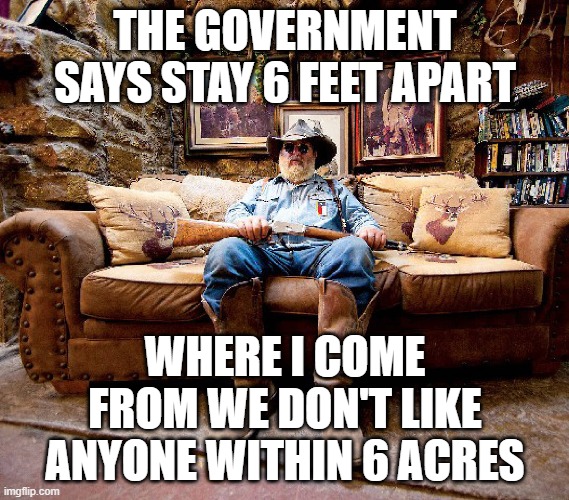 THE GOVERNMENT SAYS STAY 6 FEET APART; WHERE I COME FROM WE DON'T LIKE ANYONE WITHIN 6 ACRES | image tagged in coronavirus,cv-19,covid 19,cdc | made w/ Imgflip meme maker