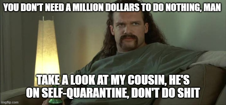 YOU DON'T NEED A MILLION DOLLARS TO DO NOTHING, MAN; TAKE A LOOK AT MY COUSIN, HE'S ON SELF-QUARANTINE, DON'T DO SHIT | image tagged in quarantine,office space | made w/ Imgflip meme maker