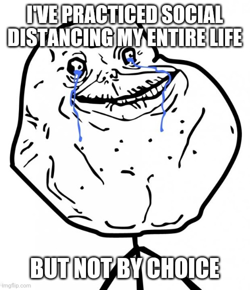 Forever Alone | I'VE PRACTICED SOCIAL DISTANCING MY ENTIRE LIFE BUT NOT BY CHOICE | image tagged in forever alone | made w/ Imgflip meme maker