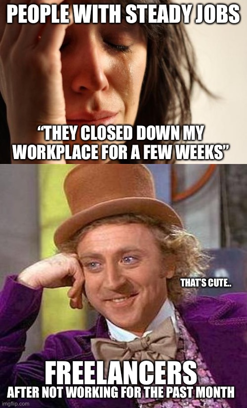 Jobs closing down for weeks... |  PEOPLE WITH STEADY JOBS; “THEY CLOSED DOWN MY WORKPLACE FOR A FEW WEEKS”; THAT’S CUTE.. FREELANCERS; AFTER NOT WORKING FOR THE PAST MONTH | image tagged in memes,first world problems,willie wonka,sad,unemployment,covid-19 | made w/ Imgflip meme maker