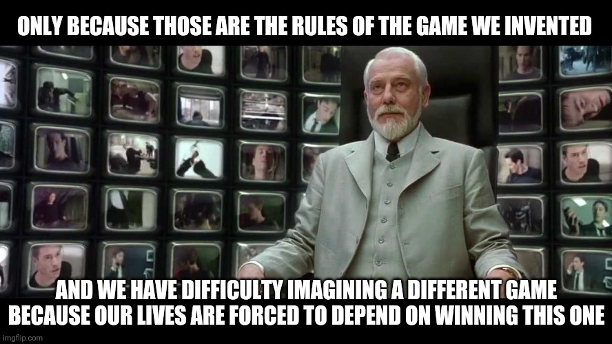 Matrix Architect | ONLY BECAUSE THOSE ARE THE RULES OF THE GAME WE INVENTED AND WE HAVE DIFFICULTY IMAGINING A DIFFERENT GAME BECAUSE OUR LIVES ARE FORCED TO D | image tagged in matrix architect | made w/ Imgflip meme maker