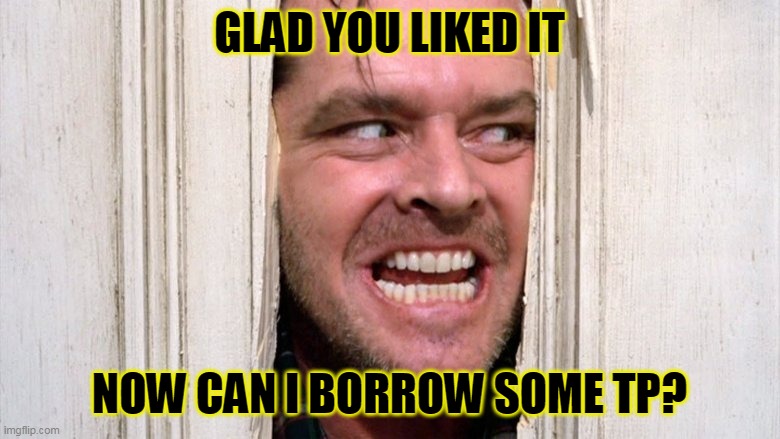 GLAD YOU LIKED IT NOW CAN I BORROW SOME TP? | made w/ Imgflip meme maker