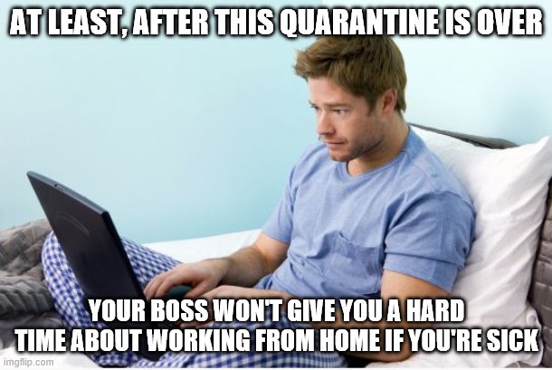 work from home | AT LEAST, AFTER THIS QUARANTINE IS OVER; YOUR BOSS WON'T GIVE YOU A HARD TIME ABOUT WORKING FROM HOME IF YOU'RE SICK | image tagged in work from home | made w/ Imgflip meme maker