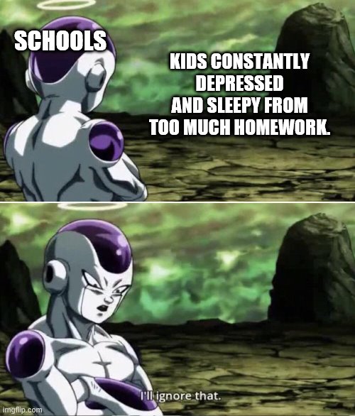 Freiza I'll ignore that | KIDS CONSTANTLY DEPRESSED AND SLEEPY FROM TOO MUCH HOMEWORK. SCHOOLS | image tagged in freiza i'll ignore that | made w/ Imgflip meme maker