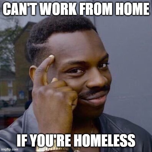 Work from homeless | CAN'T WORK FROM HOME; IF YOU'RE HOMELESS | image tagged in thinking black guy,coronavirus,funny | made w/ Imgflip meme maker