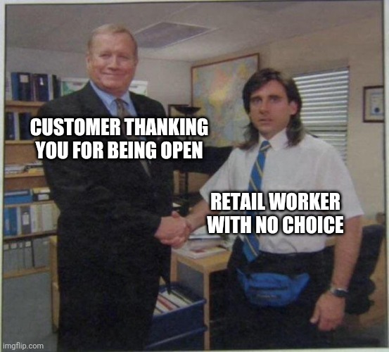 the office handshake | CUSTOMER THANKING YOU FOR BEING OPEN; RETAIL WORKER WITH NO CHOICE | image tagged in the office handshake | made w/ Imgflip meme maker
