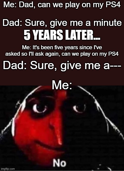 Gru No | Me: Dad, can we play on my PS4; Dad: Sure, give me a minute; 5 YEARS LATER... Me: It's been five years since I've asked so I'll ask again, can we play on my PS4; Dad: Sure, give me a---; Me: | image tagged in gru no | made w/ Imgflip meme maker