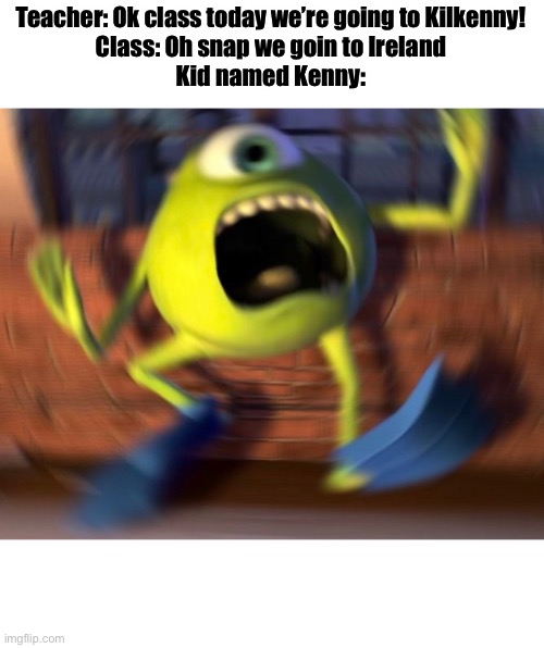 Teacher: Ok class today we’re going to Kilkenny!
Class: Oh snap we goin to Ireland
Kid named Kenny: | image tagged in mike wazowski,ireland | made w/ Imgflip meme maker