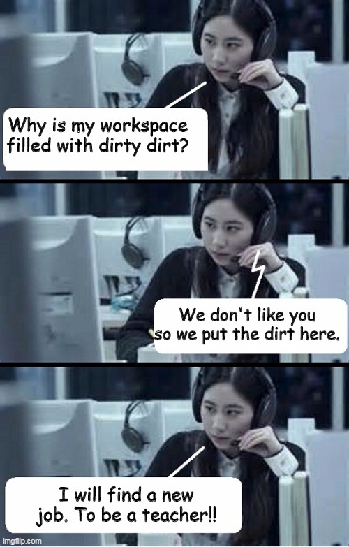 Bad job | Why is my workspace filled with dirty dirt? We don't like you so we put the dirt here. I will find a new job. To be a teacher!! | image tagged in call center rep | made w/ Imgflip meme maker