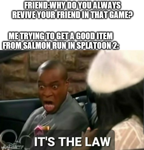 It's the law | FRIEND:WHY DO YOU ALWAYS REVIVE YOUR FRIEND IN THAT GAME? ME TRYING TO GET A GOOD ITEM FROM SALMON RUN IN SPLATOON 2: | image tagged in it's the law | made w/ Imgflip meme maker