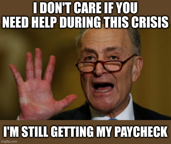 Chuck Schumer | I DON'T CARE IF YOU NEED HELP DURING THIS CRISIS; I'M STILL GETTING MY PAYCHECK | image tagged in chuck schumer | made w/ Imgflip meme maker