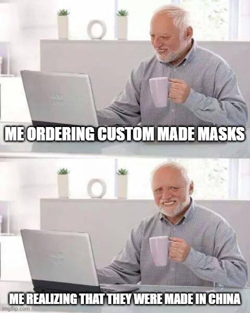 Hide the Pain Harold Meme | ME ORDERING CUSTOM MADE MASKS; ME REALIZING THAT THEY WERE MADE IN CHINA | image tagged in memes,hide the pain harold | made w/ Imgflip meme maker