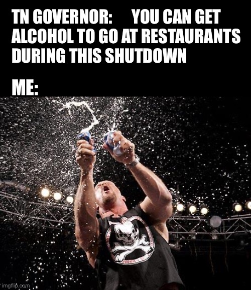 stone cold beers | TN GOVERNOR:      YOU CAN GET
ALCOHOL TO GO AT RESTAURANTS
DURING THIS SHUTDOWN; ME: | image tagged in stone cold beers | made w/ Imgflip meme maker