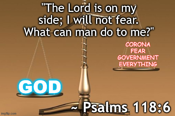 Scales | "The Lord is on my side; I will not fear. What can man do to me?"; CORONA
FEAR
GOVERNMENT
EVERYTHING; GOD; ~ Psalms 118:6 | image tagged in scales | made w/ Imgflip meme maker