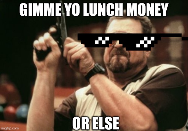 Am I The Only One Around Here | GIMME YO LUNCH MONEY; OR ELSE | image tagged in memes,am i the only one around here | made w/ Imgflip meme maker