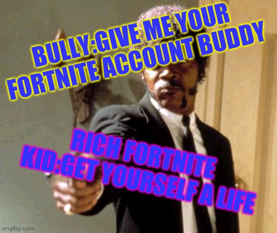 Say That Again I Dare You Meme | BULLY:GIVE ME YOUR FORTNITE ACCOUNT BUDDY; RICH FORTNITE KID:GET YOURSELF A LIFE | image tagged in memes,say that again i dare you | made w/ Imgflip meme maker