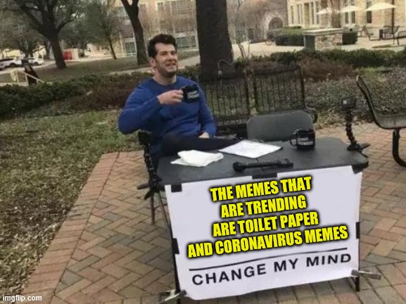 Change My Mind | THE MEMES THAT ARE TRENDING ARE TOILET PAPER AND CORONAVIRUS MEMES | image tagged in memes,change my mind | made w/ Imgflip meme maker