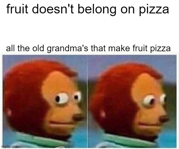 Monkey Puppet Meme | fruit doesn't belong on pizza; all the old grandma's that make fruit pizza | image tagged in memes,monkey puppet | made w/ Imgflip meme maker
