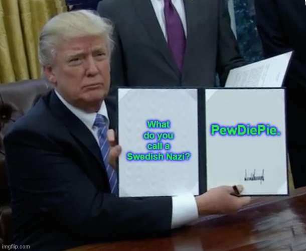 Trump Bill Signing | What do you call a Swedish Nazi? PewDiePie. | image tagged in memes,trump bill signing | made w/ Imgflip meme maker