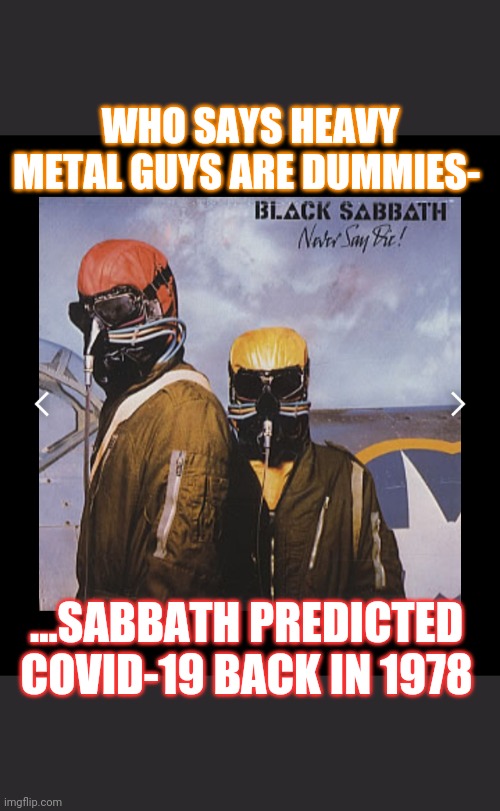 ROCK ON DUDES | WHO SAYS HEAVY METAL GUYS ARE DUMMIES-; ...SABBATH PREDICTED COVID-19 BACK IN 1978 | image tagged in black sabbath,before it was cool,we're all doomed | made w/ Imgflip meme maker