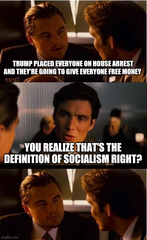 Inception Meme | TRUMP PLACED EVERYONE ON HOUSE ARREST AND THEY'RE GOING TO GIVE EVERYONE FREE MONEY; YOU REALIZE THAT'S THE DEFINITION OF SOCIALISM RIGHT? | image tagged in memes,inception | made w/ Imgflip meme maker