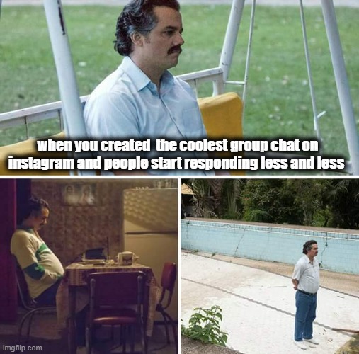 Sad Pablo Escobar | when you created  the coolest group chat on instagram and people start responding less and less | image tagged in memes,sad pablo escobar | made w/ Imgflip meme maker