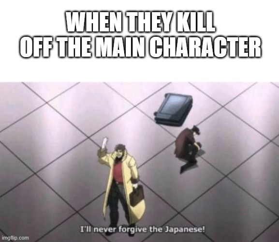 ill never forgive the japanese | WHEN THEY KILL OFF THE MAIN CHARACTER | image tagged in ill never forgive the japanese | made w/ Imgflip meme maker