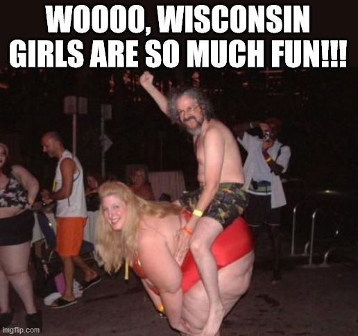 fat drunk chick | WOOOO, WISCONSIN GIRLS ARE SO MUCH FUN!!! | image tagged in fat drunk chick | made w/ Imgflip meme maker